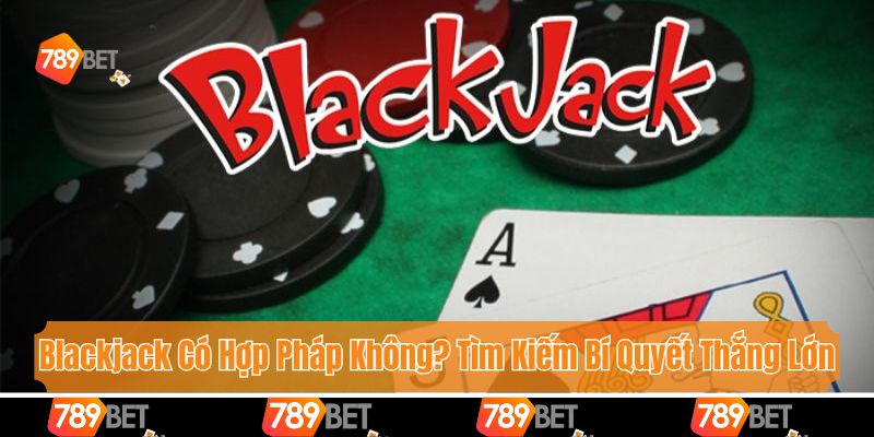 Blackjack Có Hợp Pháp Không? Tìm Kiếm Bí Quyết Thắng Lớn
