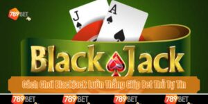 Cách Chơi Blackjack Luôn Thắng Giúp Bet Thủ Tự Tin Giải Trí