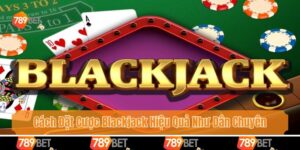 Cách Đặt Cược Blackjack Hiệu Quả Chuẩn Xác Như Dân Chuyên