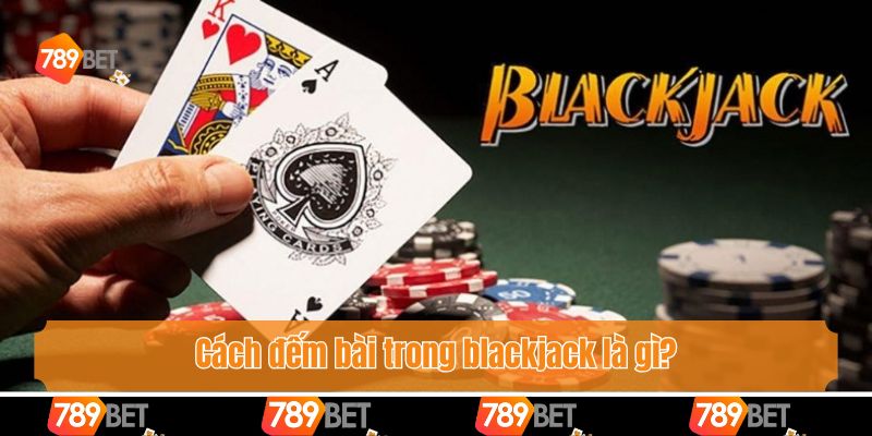 Cách đếm bài trong blackjack là gì?