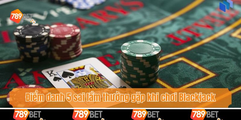 Điểm danh 5 sai lầm thường gặp khi chơi Blackjack