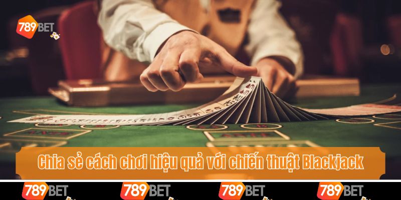 Chia sẻ cách chơi hiệu quả với chiến thuật Blackjack
