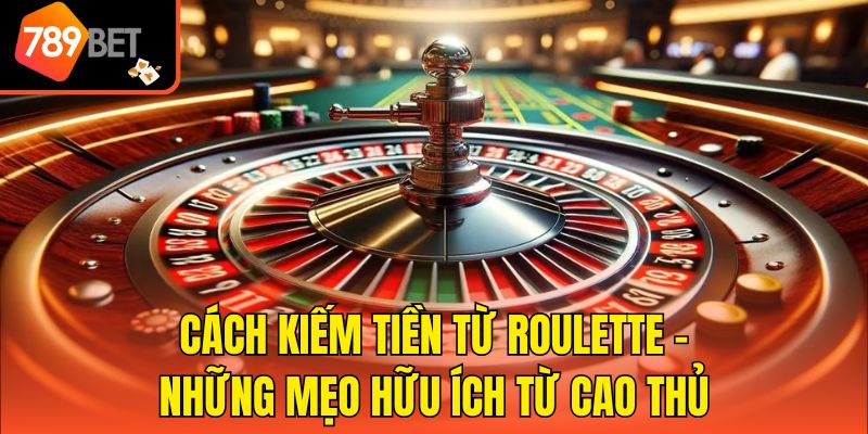 Cách Kiếm Tiền Từ Roulette - Những Mẹo Hữu Ích Từ Cao Thủ