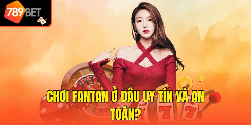 Chơi FanTan ở đâu uy tín và an toàn?